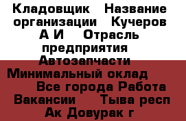 Кладовщик › Название организации ­ Кучеров А.И. › Отрасль предприятия ­ Автозапчасти › Минимальный оклад ­ 24 000 - Все города Работа » Вакансии   . Тыва респ.,Ак-Довурак г.